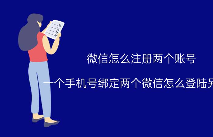 微信怎么注册两个账号 一个手机号绑定两个微信怎么登陆另一个？